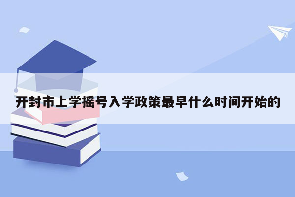 开封市上学摇号入学政策最早什么时间开始的