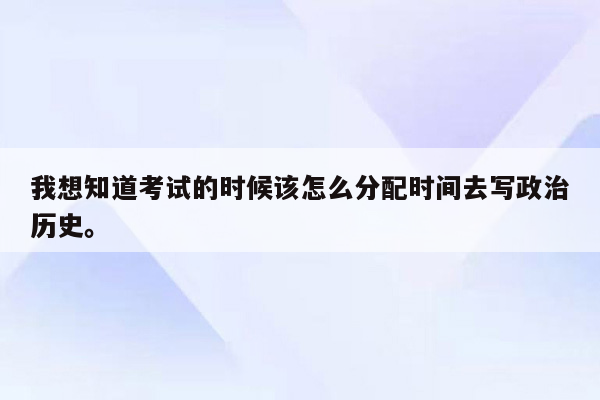 我想知道考试的时候该怎么分配时间去写政治历史。