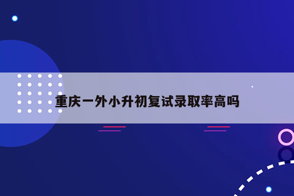 重庆一外小升初复试录取率高吗