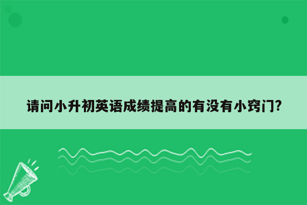 请问小升初英语成绩提高的有没有小窍门?