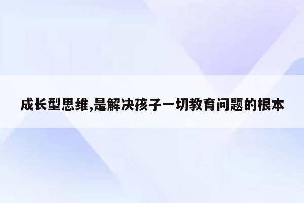 成长型思维,是解决孩子一切教育问题的根本