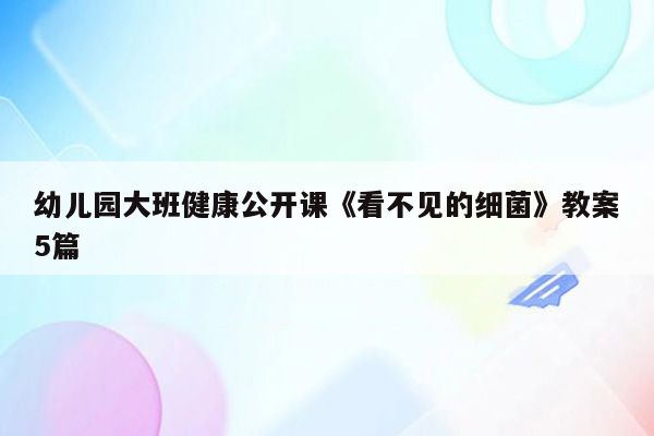 幼儿园大班健康公开课《看不见的细菌》教案5篇