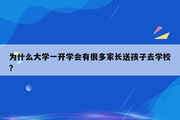 为什么大学一开学会有很多家长送孩子去学校?