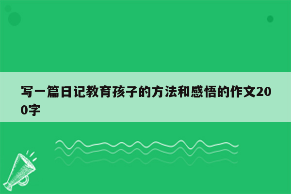 写一篇日记教育孩子的方法和感悟的作文200字