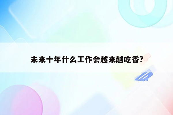 未来十年什么工作会越来越吃香?