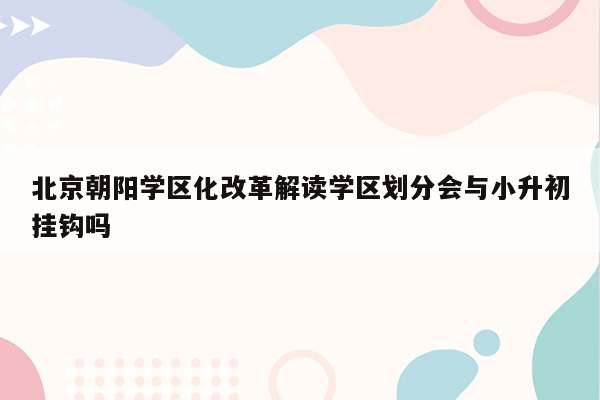 北京朝阳学区化改革解读学区划分会与小升初挂钩吗