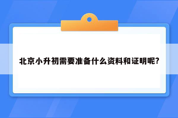 北京小升初需要准备什么资料和证明呢?