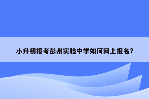 小升初报考彭州实验中学如何网上报名?