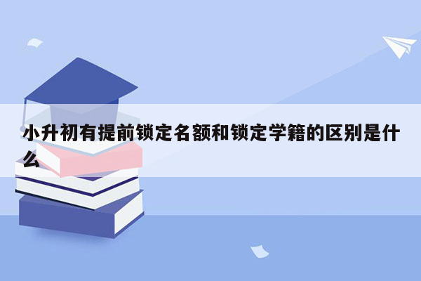 小升初有提前锁定名额和锁定学籍的区别是什么