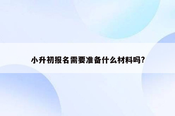 小升初报名需要准备什么材料吗?