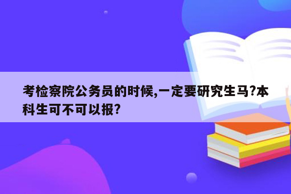 考检察院公务员的时候,一定要研究生马?本科生可不可以报?