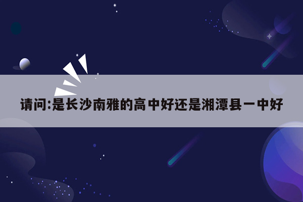 请问:是长沙南雅的高中好还是湘潭县一中好