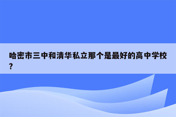 哈密市三中和清华私立那个是最好的高中学校?