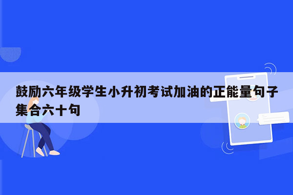 鼓励六年级学生小升初考试加油的正能量句子集合六十句