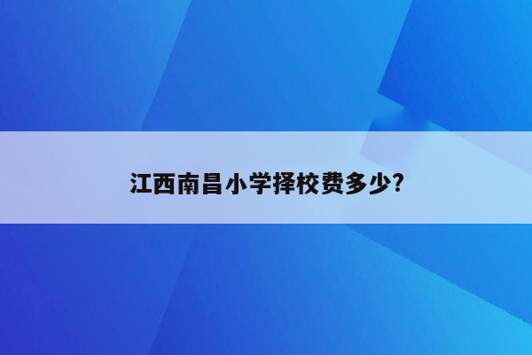 江西南昌小学择校费多少?