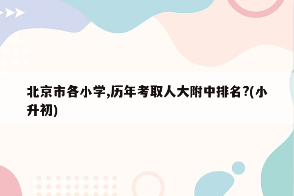 北京市各小学,历年考取人大附中排名?(小升初)