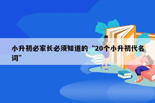 小升初必家长必须知道的“20个小升初代名词”