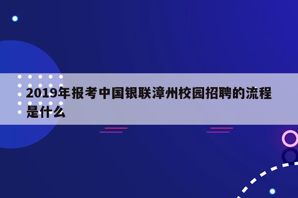 2019年报考中国银联漳州校园招聘的流程是什么