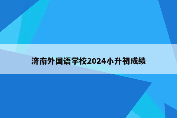 济南外国语学校2024小升初成绩