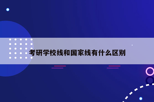 考研学校线和国家线有什么区别