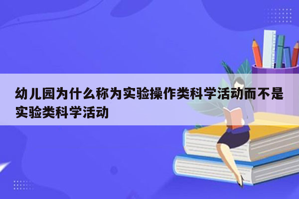 幼儿园为什么称为实验操作类科学活动而不是实验类科学活动