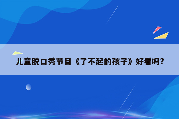 儿童脱口秀节目《了不起的孩子》好看吗?