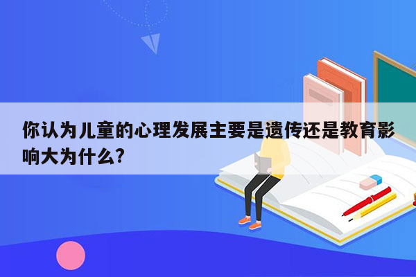 你认为儿童的心理发展主要是遗传还是教育影响大为什么?