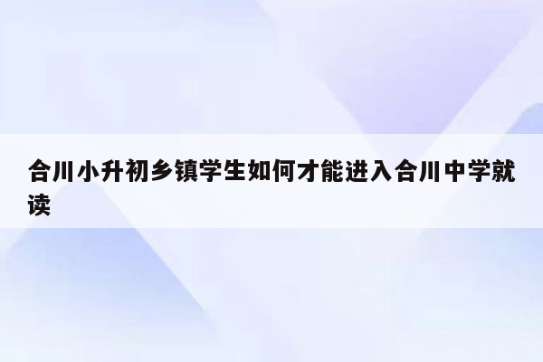 合川小升初乡镇学生如何才能进入合川中学就读