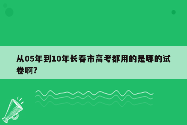 从05年到10年长春市高考都用的是哪的试卷啊?