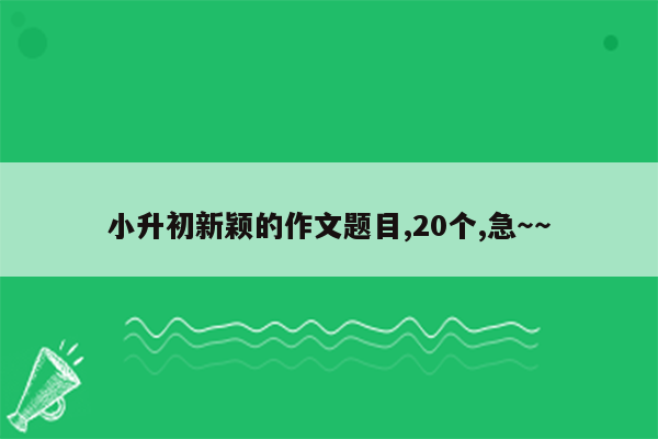 小升初新颖的作文题目,20个,急～～