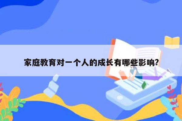 家庭教育对一个人的成长有哪些影响?