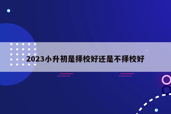 2023小升初是择校好还是不择校好