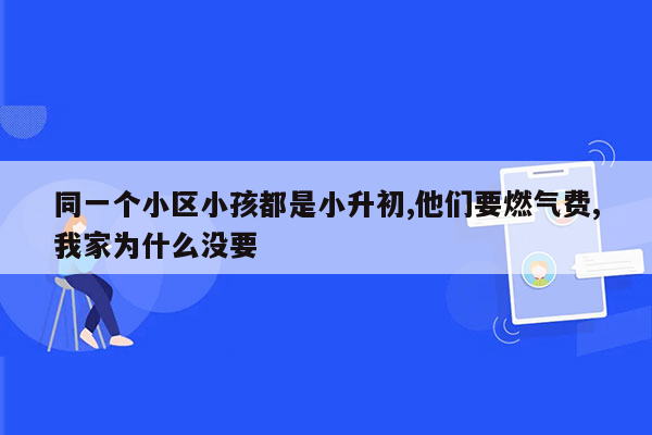 同一个小区小孩都是小升初,他们要燃气费,我家为什么没要