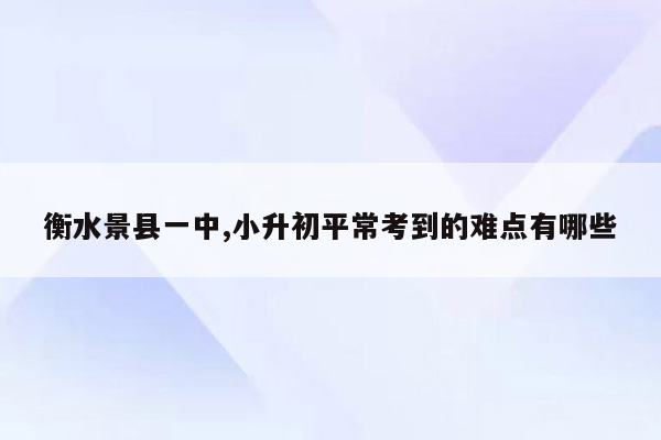 衡水景县一中,小升初平常考到的难点有哪些