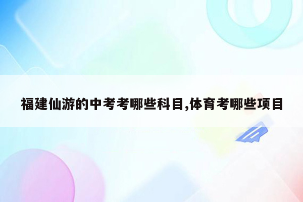 福建仙游的中考考哪些科目,体育考哪些项目