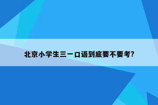 北京小学生三一口语到底要不要考?