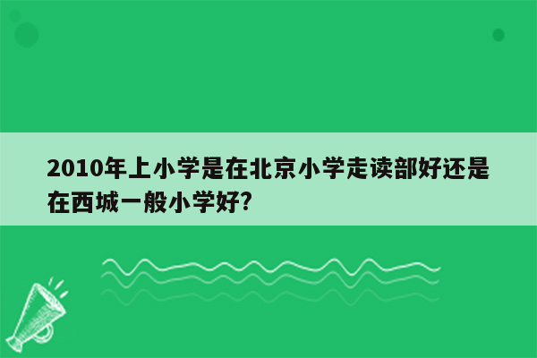 2010年上小学是在北京小学走读部好还是在西城一般小学好?