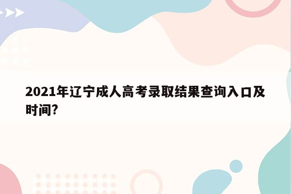 2021年辽宁成人高考录取结果查询入口及时间?