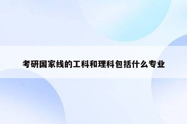 考研国家线的工科和理科包括什么专业