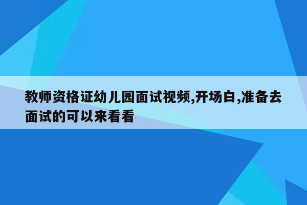 教师资格证幼儿园面试视频,开场白,准备去面试的可以来看看