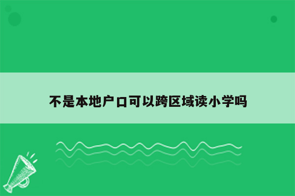 不是本地户口可以跨区域读小学吗