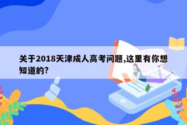 关于2018天津成人高考问题,这里有你想知道的?