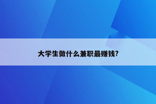 大学生做什么兼职最赚钱?