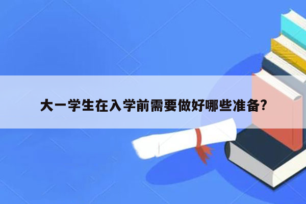 大一学生在入学前需要做好哪些准备?