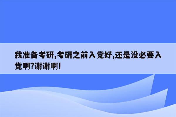 我准备考研,考研之前入党好,还是没必要入党啊?谢谢啊!