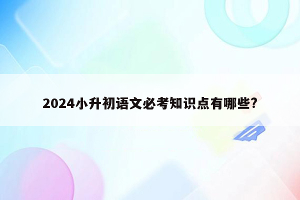 2024小升初语文必考知识点有哪些?