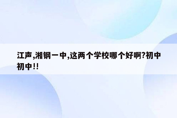 江声,湘钢一中,这两个学校哪个好啊?初中初中!!