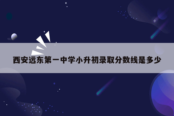 西安远东第一中学小升初录取分数线是多少