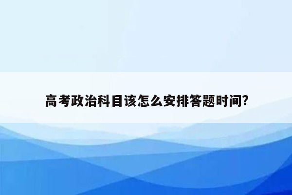 高考政治科目该怎么安排答题时间?