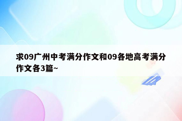 求09广州中考满分作文和09各地高考满分作文各3篇~